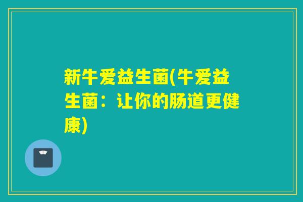 新牛爱益生菌(牛爱益生菌:让你的肠道更健康) 新牛爱益生菌(牛爱益生菌:让你的肠道更健康)