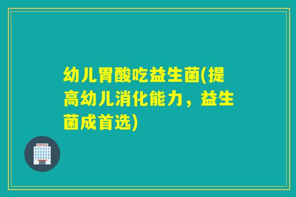 幼儿胃酸吃益生菌(提高幼儿消化能力，益生菌成首选)