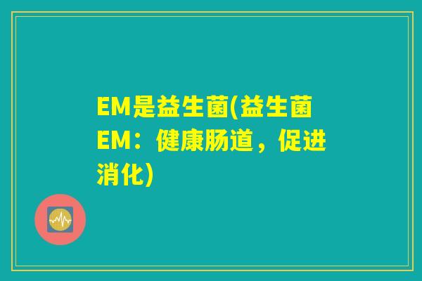 EM是益生菌(益生菌EM：健康肠道，促进消化)