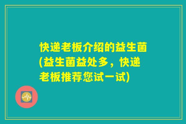 快递老板介绍的益生菌(益生菌益处多,快递老板推荐您试一试) 快递老板介绍的益生菌(益生菌益处多,快递老板推荐您试一试)