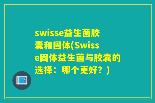 swisse益生菌胶囊和固体(Swisse固体益生菌与胶囊的选择：哪个更好？)