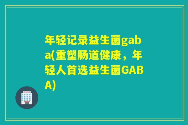 年轻记录益生菌gaba(重塑肠道健康，年轻人首选益生菌GABA)