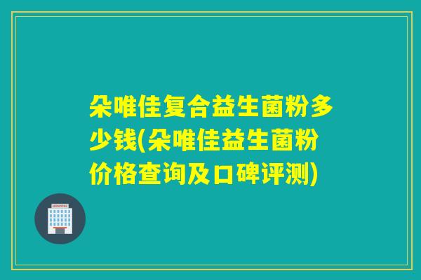 朵唯佳复合益生菌粉多少钱(朵唯佳益生菌粉价格查询及口碑评测)