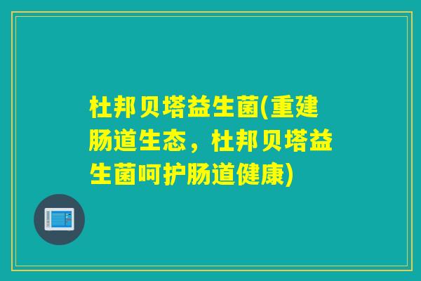杜邦贝塔益生菌(重建肠道生态，杜邦贝塔益生菌呵护肠道健康)