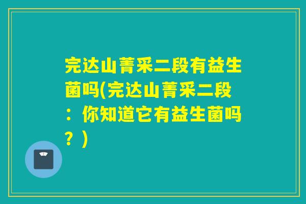完达山菁采二段有益生菌吗(完达山菁采二段：你知道它有益生菌吗？)
