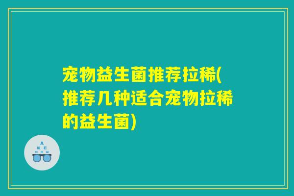 宠物益生菌推荐拉稀(推荐几种适合宠物拉稀的益生菌)