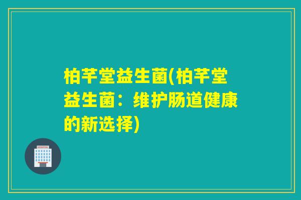 柏芊堂益生菌(柏芊堂益生菌：维护肠道健康的新选择)