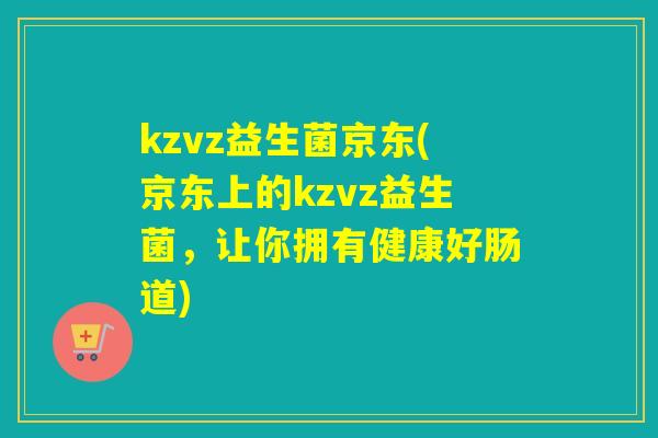 kzvz益生菌京东(京东上的kzvz益生菌，让你拥有健康好肠道)