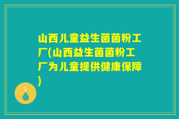 山西儿童益生菌菌粉工厂(山西益生菌菌粉工厂为儿童提供健康保障)