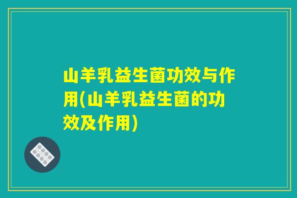山羊乳益生菌功效与作用(山羊乳益生菌的功效及作用)