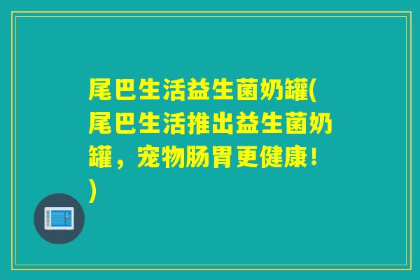 尾巴生活益生菌奶罐(尾巴生活推出益生菌奶罐，宠物肠胃更健康！)
