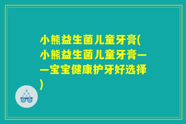 小熊益生菌儿童牙膏(小熊益生菌儿童牙膏——宝宝健康护牙好选择)