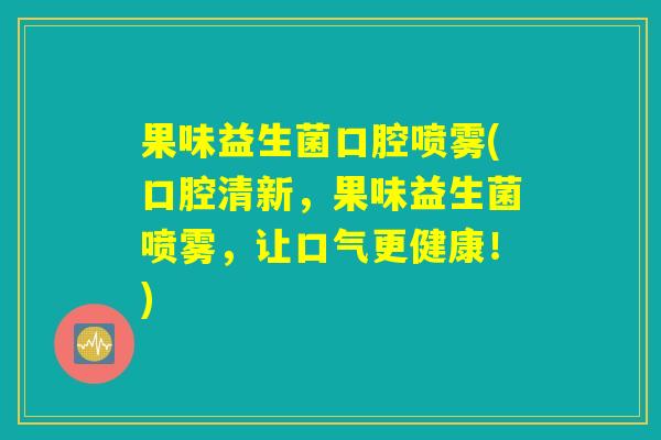 果味益生菌口腔喷雾(口腔清新，果味益生菌喷雾，让口气更健康！)