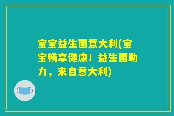 宝宝益生菌意大利(宝宝畅享健康！益生菌助力，来自意大利)