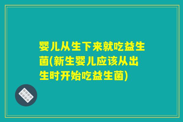 婴儿从生下来就吃益生菌(新生婴儿应该从出生时开始吃益生菌)