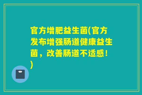 官方增肥益生菌(官方发布增强肠道健康益生菌,改善肠道不适感!) 官方增肥益生菌(官方发布增强肠道健康益生菌,改善肠道不适感!)