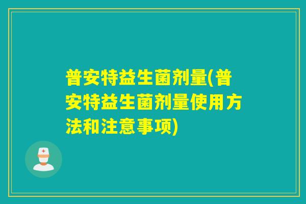 普安特益生菌剂量(普安特益生菌剂量使用方法和注意事项)
