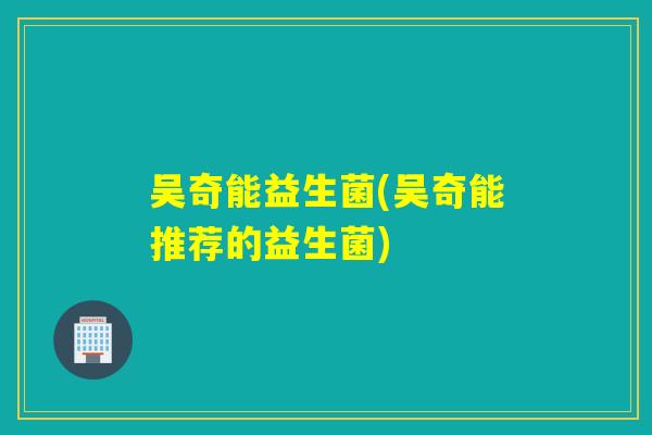 吴奇能益生菌(吴奇能推荐的益生菌)