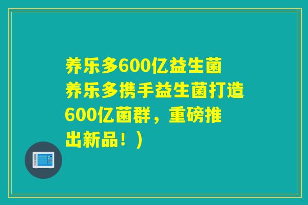 养乐多600亿益生菌养乐多携手益生菌打造600亿菌群，重磅推出新品！)