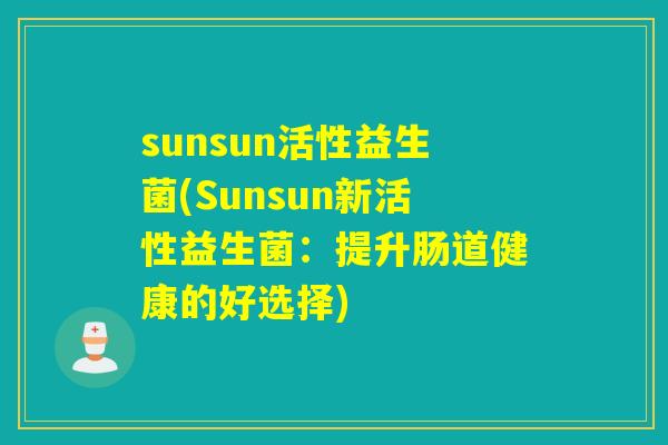 sunsun活性益生菌(Sunsun新活性益生菌:提升肠道健康的好选择) sunsun活性益生菌(Sunsun新活性益生菌:提升肠道健康的好选择)