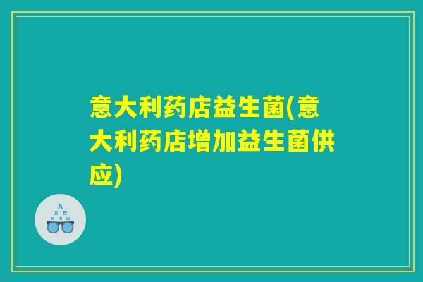 意大利药店益生菌(意大利药店增加益生菌供应)