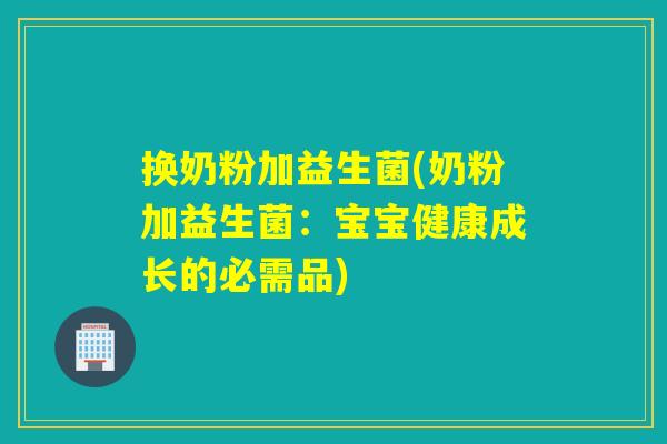 换奶粉加益生菌(奶粉加益生菌：宝宝健康成长的必需品)