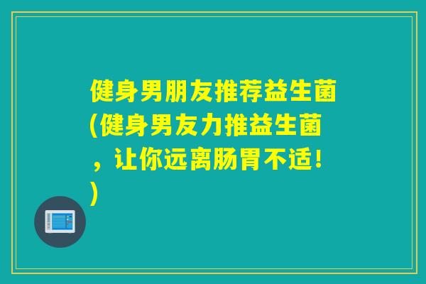 健身男朋友推荐益生菌(健身男友力推益生菌，让你远离肠胃不适！)