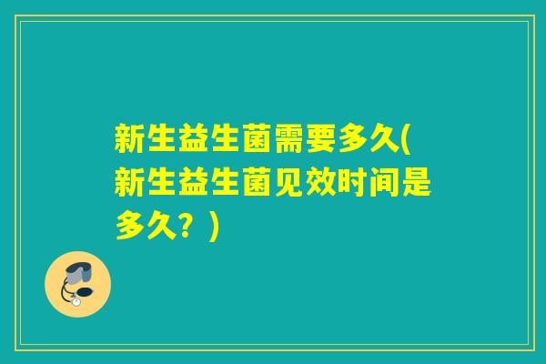 新生益生菌需要多久(新生益生菌见效时间是多久？)