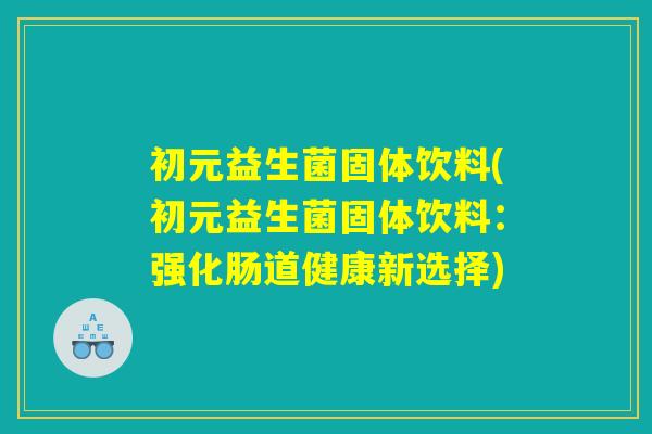 初元益生菌固体饮料(初元益生菌固体饮料：强化肠道健康新选择)