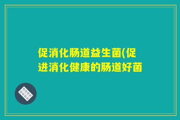 促消化肠道益生菌(促进消化健康的肠道好菌