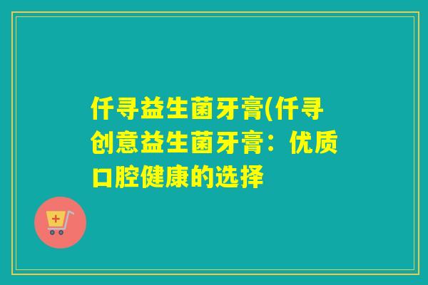 仟寻益生菌牙膏(仟寻创意益生菌牙膏：优质口腔健康的选择