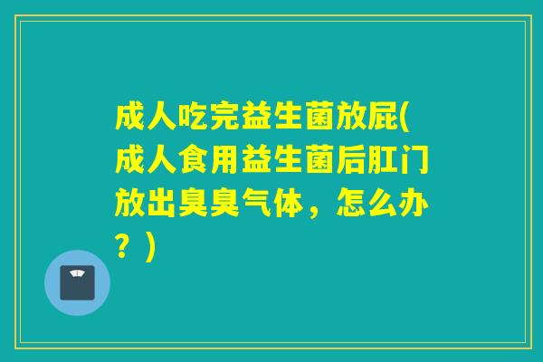 成人吃完益生菌放屁(成人食用益生菌后肛门放出臭臭气体，怎么办？)