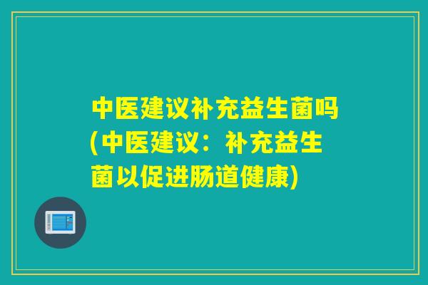 中医建议补充益生菌吗(中医建议：补充益生菌以促进肠道健康)