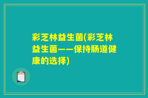 彩芝林益生菌(彩芝林益生菌——保持肠道健康的选择)