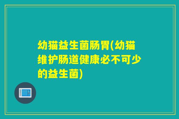 幼猫益生菌肠胃(幼猫维护肠道健康必不可少的益生菌)