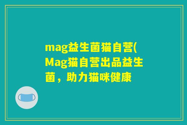 mag益生菌猫自营(Mag猫自营出品益生菌,助力猫咪健康 mag益生菌猫自营(Mag猫自营出品益生菌,助力猫咪健康