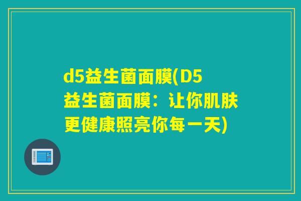 d5益生菌面膜(D5益生菌面膜：让你肌肤更健康照亮你每一天)