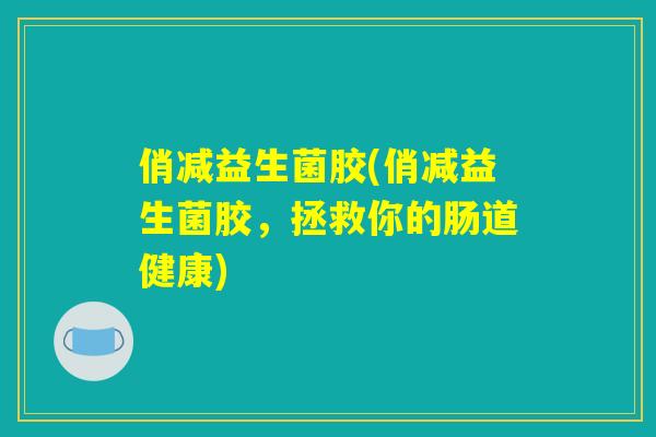 俏减益生菌胶(俏减益生菌胶,拯救你的肠道健康) 俏减益生菌胶(俏减益生菌胶,拯救你的肠道健康)