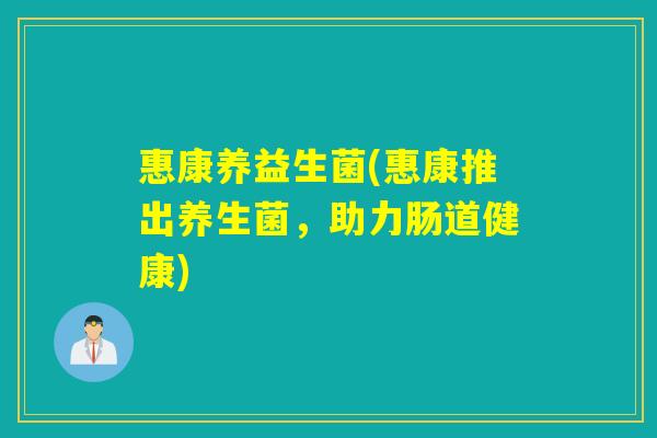 惠康养益生菌(惠康推出养生菌,助力肠道健康) 惠康养益生菌(惠康推出养生菌,助力肠道健康)