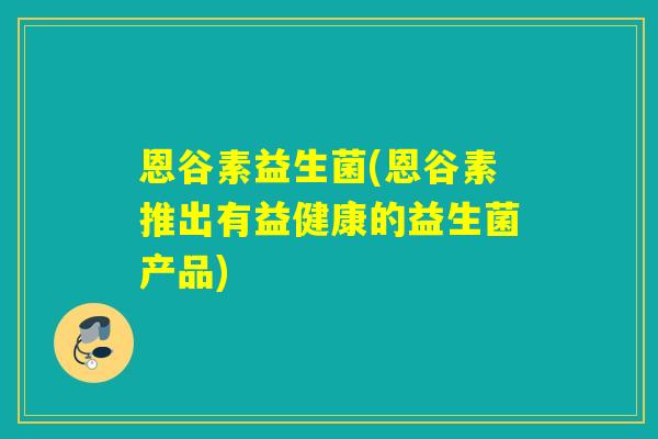 恩谷素益生菌(恩谷素推出有益健康的益生菌产品)