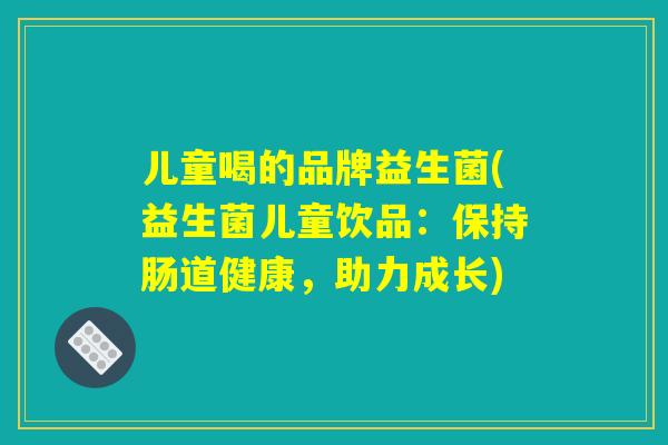 儿童喝的品牌益生菌(益生菌儿童饮品:保持肠道健康,助力成长) 儿童喝的品牌益生菌(益生菌儿童饮品:保持肠道健康,助力成长)