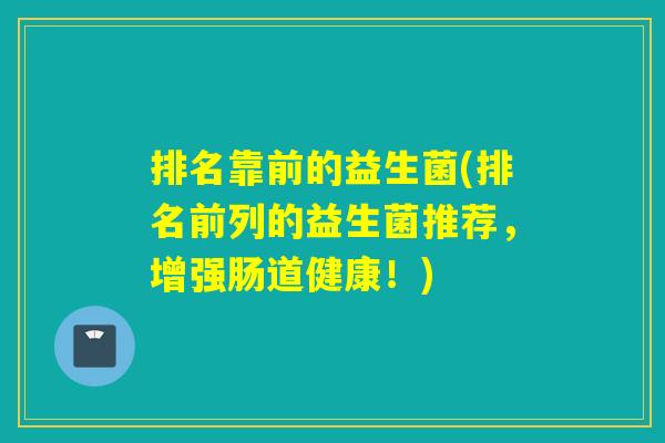 排名靠前的益生菌(排名前列的益生菌推荐,增强肠道健康!) 排名靠前的益生菌(排名前列的益生菌推荐,增强肠道健康!)