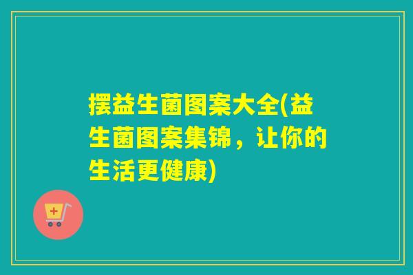 摆益生菌图案大全(益生菌图案集锦，让你的生活更健康)