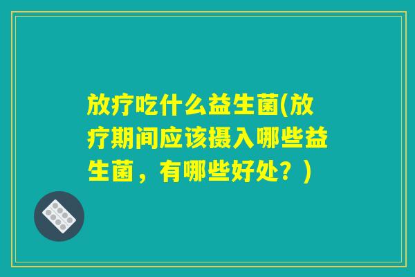 放疗吃什么益生菌(放疗期间应该摄入哪些益生菌，有哪些好处？)