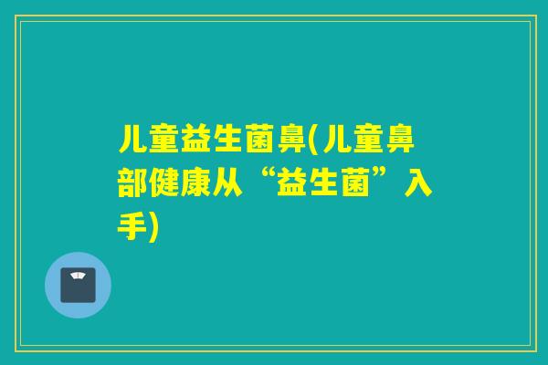 儿童益生菌鼻(儿童鼻部健康从“益生菌”入手)