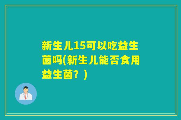 新生儿15可以吃益生菌吗(新生儿能否食用益生菌？)