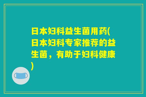 日本妇科益生菌用药(日本妇科专家推荐的益生菌，有助于妇科健康)