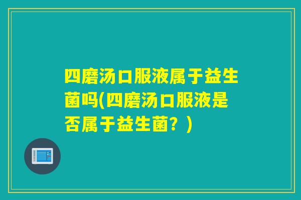 四磨汤口服液属于益生菌吗(四磨汤口服液是否属于益生菌？)