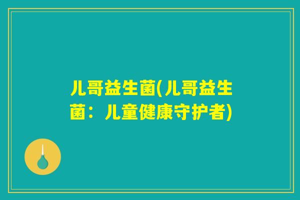 儿哥益生菌(儿哥益生菌:儿童健康守护者) 儿哥益生菌(儿哥益生菌:儿童健康守护者)