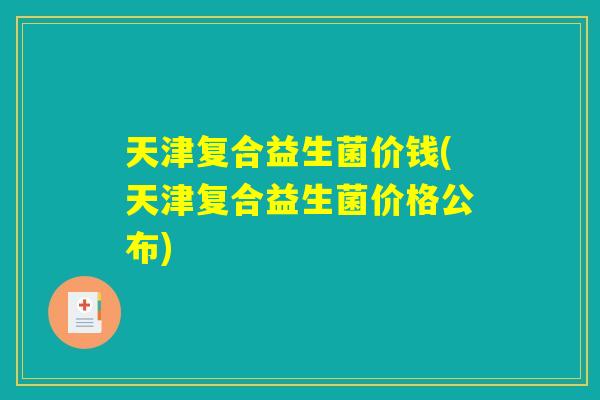 天津复合益生菌价钱(天津复合益生菌价格公布)